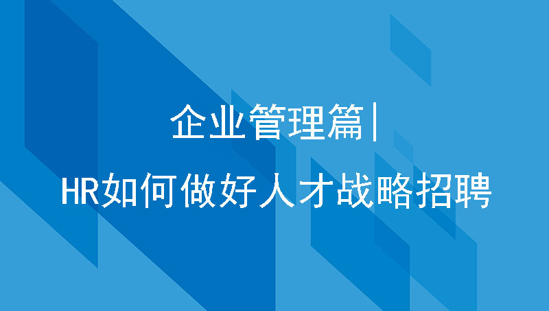 企业管理篇|HR如何做好人才战略招聘